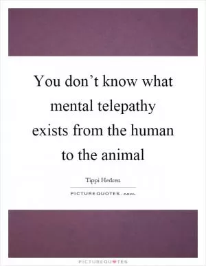 You don’t know what mental telepathy exists from the human to the animal Picture Quote #1