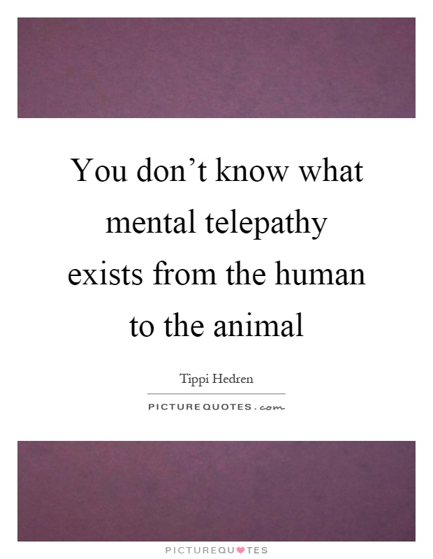 You don't know what mental telepathy exists from the human to the animal Picture Quote #1