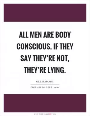 All men are body conscious. If they say they’re not, they’re lying Picture Quote #1