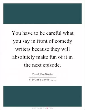 You have to be careful what you say in front of comedy writers because they will absolutely make fun of it in the next episode Picture Quote #1