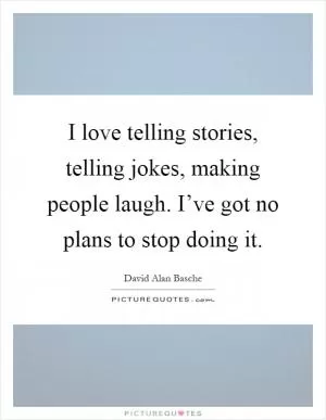 I love telling stories, telling jokes, making people laugh. I’ve got no plans to stop doing it Picture Quote #1