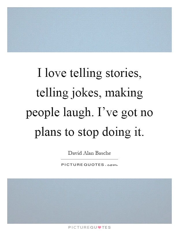 I love telling stories, telling jokes, making people laugh. I've got no plans to stop doing it Picture Quote #1