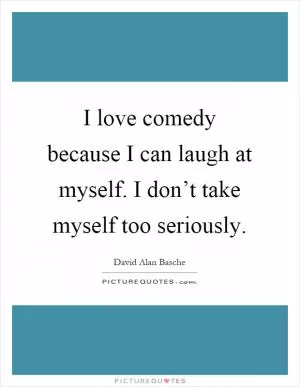 I love comedy because I can laugh at myself. I don’t take myself too seriously Picture Quote #1