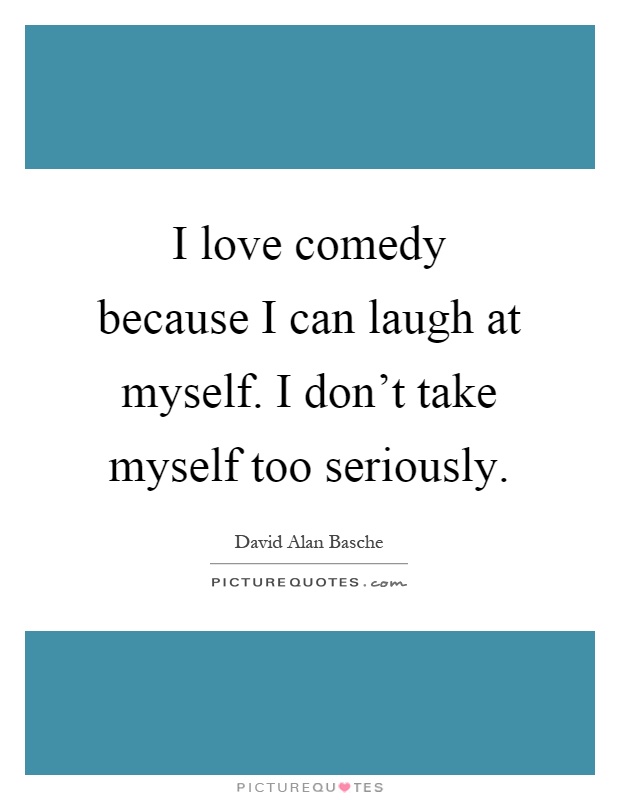 I love comedy because I can laugh at myself. I don't take myself too seriously Picture Quote #1