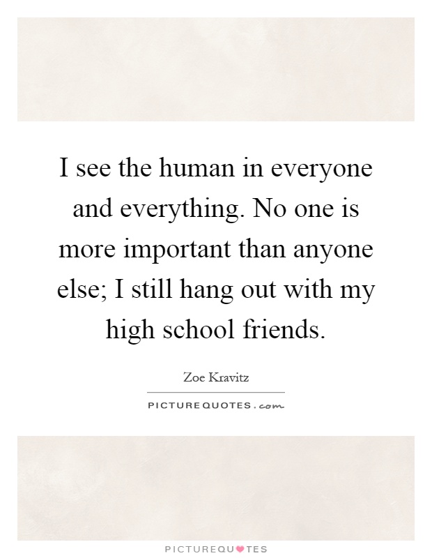 I see the human in everyone and everything. No one is more important than anyone else; I still hang out with my high school friends Picture Quote #1