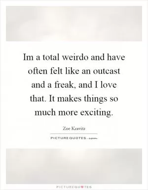 Im a total weirdo and have often felt like an outcast and a freak, and I love that. It makes things so much more exciting Picture Quote #1