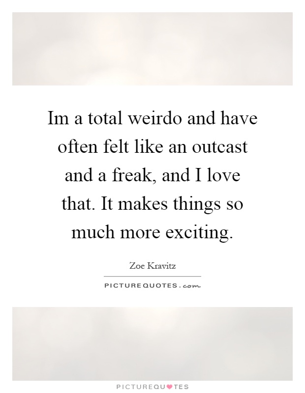 Im a total weirdo and have often felt like an outcast and a freak, and I love that. It makes things so much more exciting Picture Quote #1