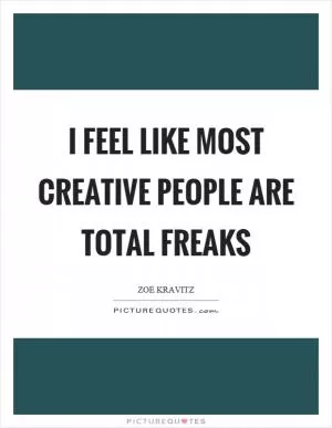 I feel like most creative people are total freaks Picture Quote #1