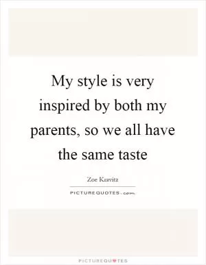 My style is very inspired by both my parents, so we all have the same taste Picture Quote #1