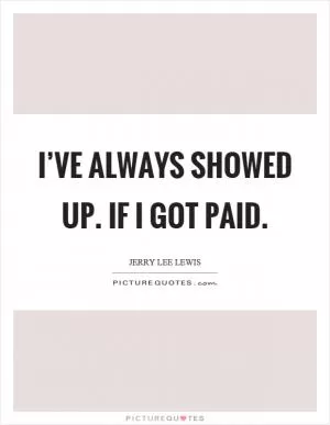I’ve always showed up. If I got paid Picture Quote #1