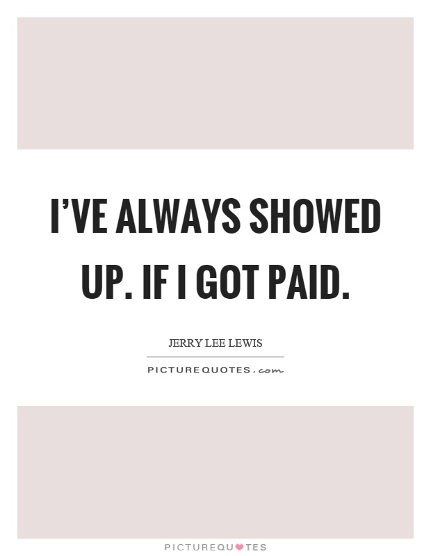 I've always showed up. If I got paid Picture Quote #1