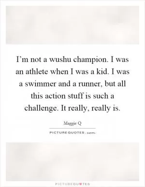 I’m not a wushu champion. I was an athlete when I was a kid. I was a swimmer and a runner, but all this action stuff is such a challenge. It really, really is Picture Quote #1