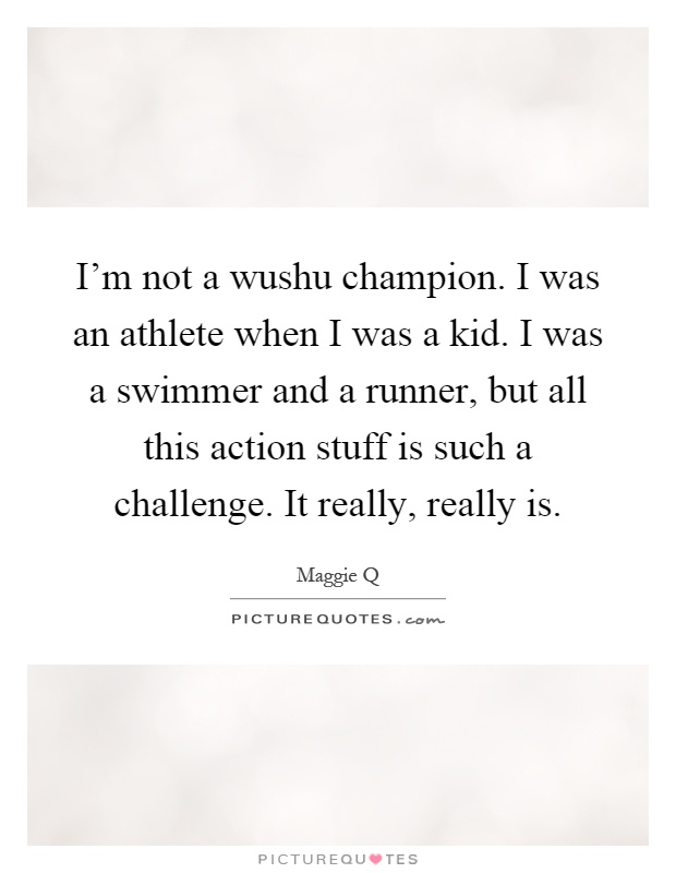 I'm not a wushu champion. I was an athlete when I was a kid. I was a swimmer and a runner, but all this action stuff is such a challenge. It really, really is Picture Quote #1