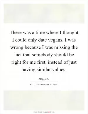There was a time where I thought I could only date vegans. I was wrong because I was missing the fact that somebody should be right for me first, instead of just having similar values Picture Quote #1