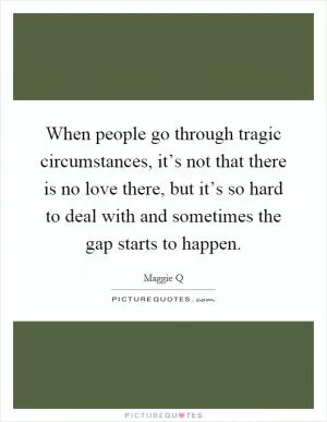 When people go through tragic circumstances, it’s not that there is no love there, but it’s so hard to deal with and sometimes the gap starts to happen Picture Quote #1