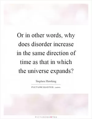 Or in other words, why does disorder increase in the same direction of time as that in which the universe expands? Picture Quote #1