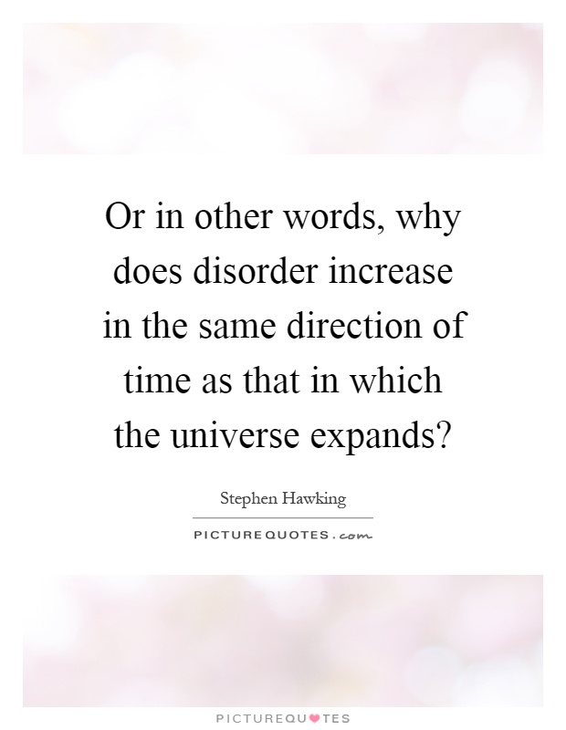 Or in other words, why does disorder increase in the same direction of time as that in which the universe expands? Picture Quote #1