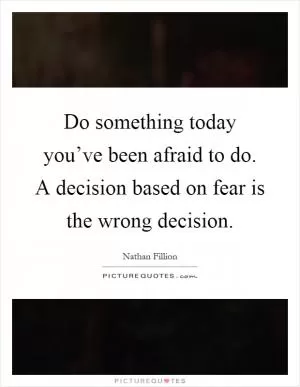 Do something today you’ve been afraid to do. A decision based on fear is the wrong decision Picture Quote #1