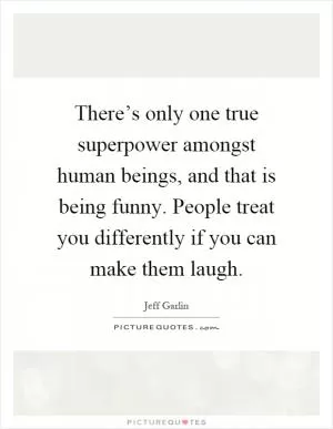 There’s only one true superpower amongst human beings, and that is being funny. People treat you differently if you can make them laugh Picture Quote #1