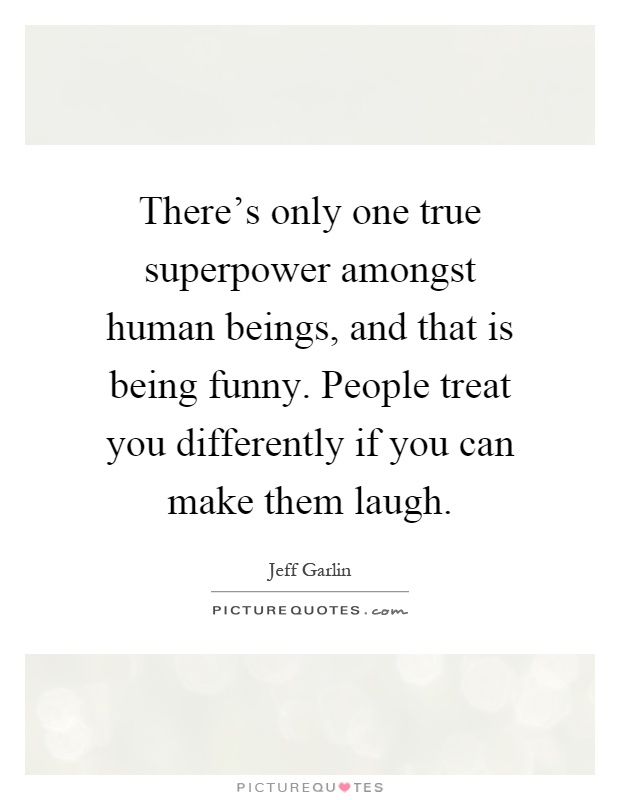 There's only one true superpower amongst human beings, and that is being funny. People treat you differently if you can make them laugh Picture Quote #1