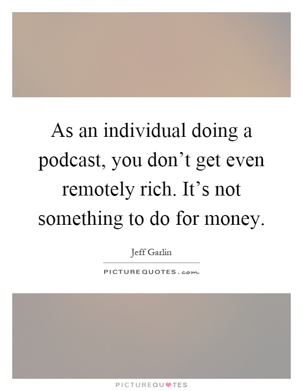 As an individual doing a podcast, you don't get even remotely rich. It's not something to do for money Picture Quote #1