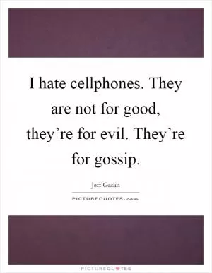 I hate cellphones. They are not for good, they’re for evil. They’re for gossip Picture Quote #1