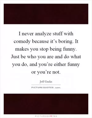 I never analyze stuff with comedy because it’s boring. It makes you stop being funny. Just be who you are and do what you do, and you’re either funny or you’re not Picture Quote #1