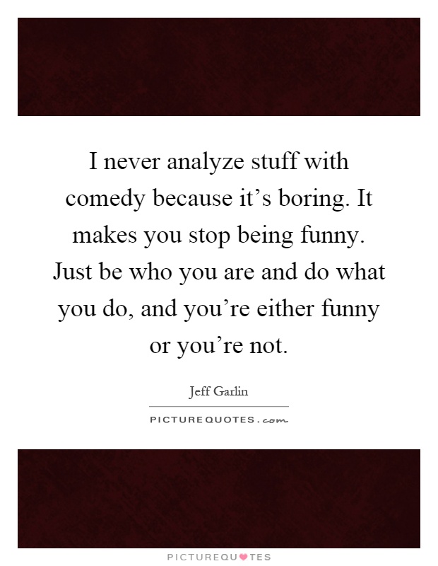 I never analyze stuff with comedy because it's boring. It makes you stop being funny. Just be who you are and do what you do, and you're either funny or you're not Picture Quote #1
