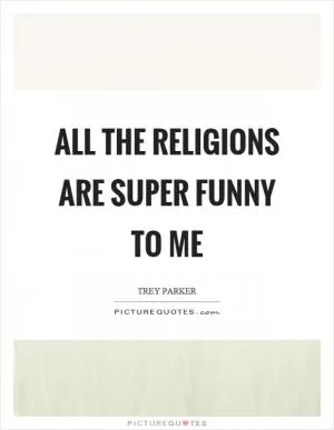 All the religions are super funny to me Picture Quote #1