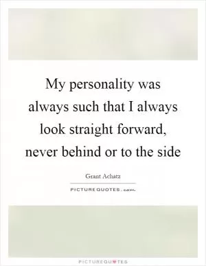 My personality was always such that I always look straight forward, never behind or to the side Picture Quote #1