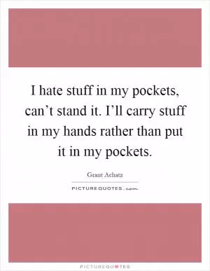 I hate stuff in my pockets, can’t stand it. I’ll carry stuff in my hands rather than put it in my pockets Picture Quote #1