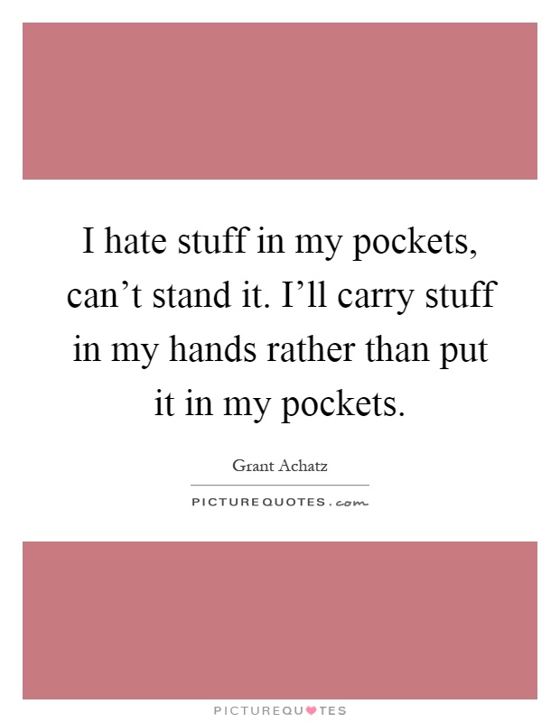 I hate stuff in my pockets, can't stand it. I'll carry stuff in my hands rather than put it in my pockets Picture Quote #1