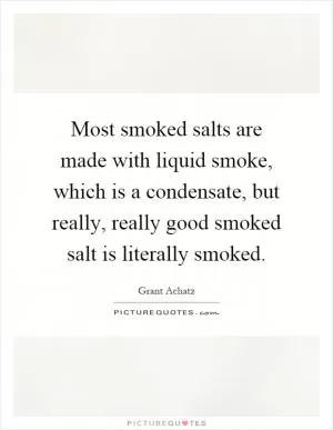 Most smoked salts are made with liquid smoke, which is a condensate, but really, really good smoked salt is literally smoked Picture Quote #1