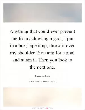 Anything that could ever prevent me from achieving a goal, I put in a box, tape it up, throw it over my shoulder. You aim for a goal and attain it. Then you look to the next one Picture Quote #1