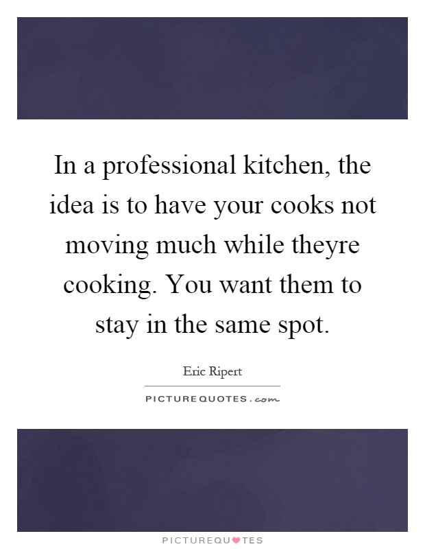In a professional kitchen, the idea is to have your cooks not moving much while theyre cooking. You want them to stay in the same spot Picture Quote #1