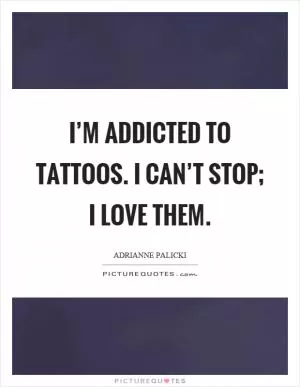 I’m addicted to tattoos. I can’t stop; I love them Picture Quote #1