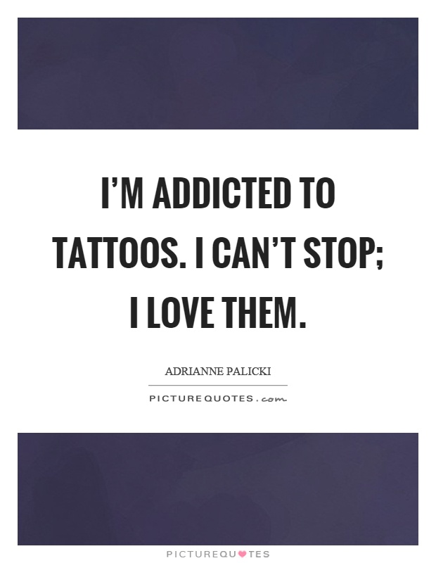 I'm addicted to tattoos. I can't stop; I love them Picture Quote #1