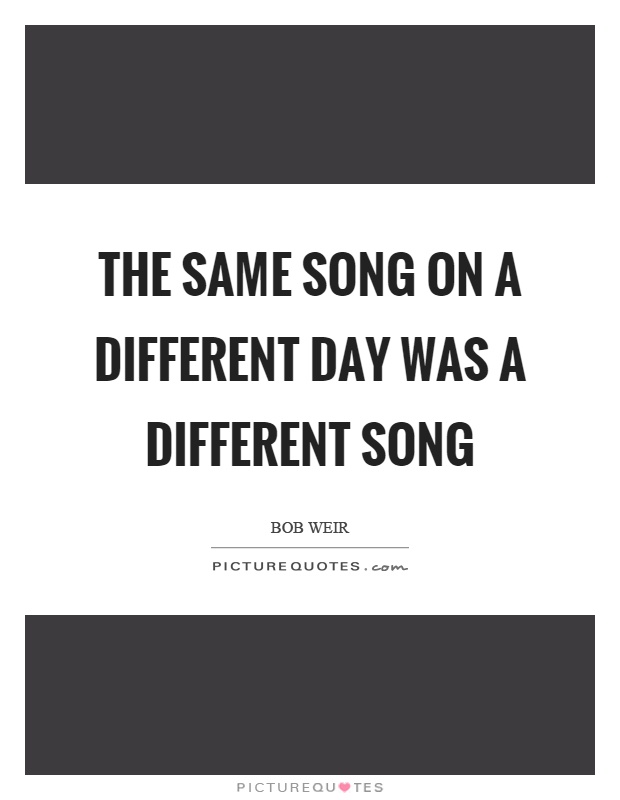 The same song on a different day was a different song Picture Quote #1
