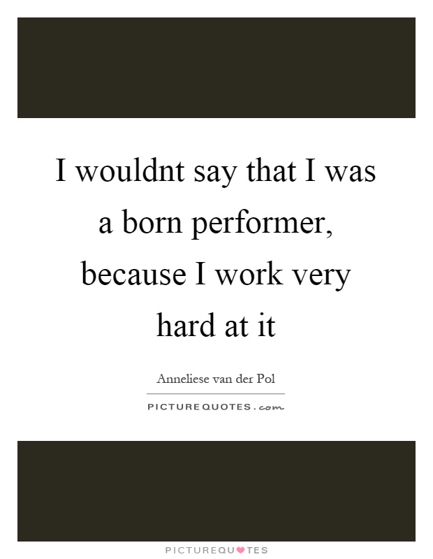 I wouldnt say that I was a born performer, because I work very hard at it Picture Quote #1