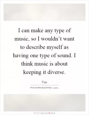 I can make any type of music, so I wouldn’t want to describe myself as having one type of sound. I think music is about keeping it diverse Picture Quote #1