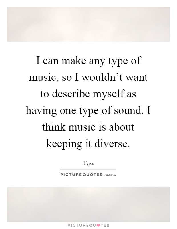 I can make any type of music, so I wouldn't want to describe myself as having one type of sound. I think music is about keeping it diverse Picture Quote #1