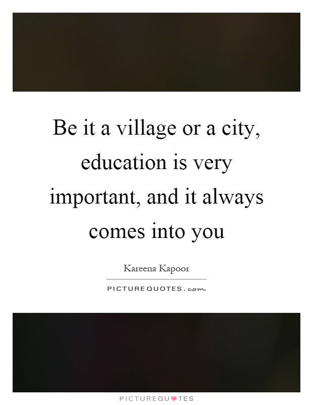 Be it a village or a city, education is very important, and it always comes into you Picture Quote #1