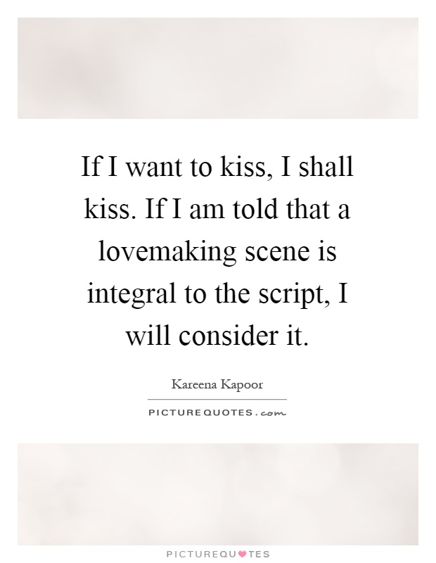 If I want to kiss, I shall kiss. If I am told that a lovemaking scene is integral to the script, I will consider it Picture Quote #1