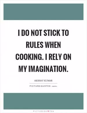 I do not stick to rules when cooking. I rely on my imagination Picture Quote #1