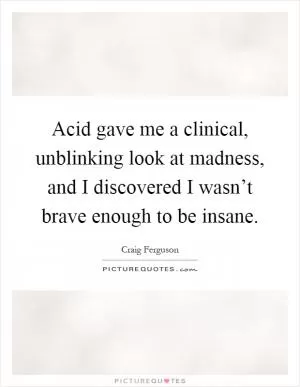 Acid gave me a clinical, unblinking look at madness, and I discovered I wasn’t brave enough to be insane Picture Quote #1