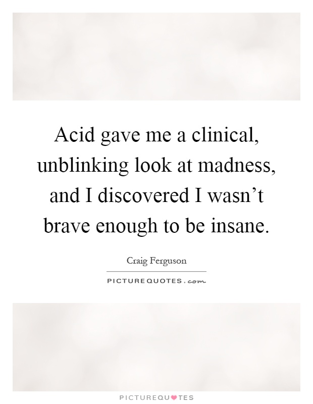 Acid gave me a clinical, unblinking look at madness, and I discovered I wasn't brave enough to be insane Picture Quote #1