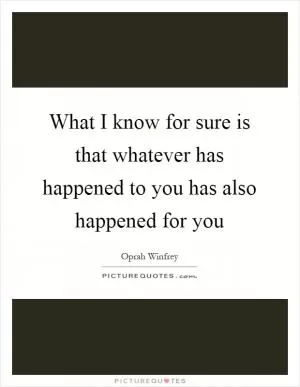 What I know for sure is that whatever has happened to you has also happened for you Picture Quote #1