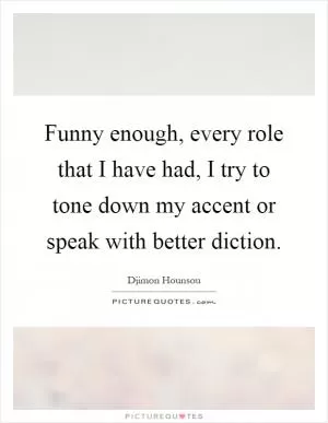 Funny enough, every role that I have had, I try to tone down my accent or speak with better diction Picture Quote #1