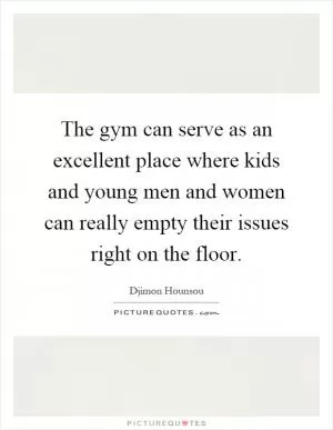 The gym can serve as an excellent place where kids and young men and women can really empty their issues right on the floor Picture Quote #1