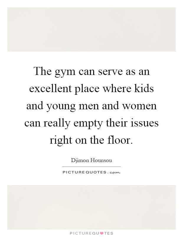 The gym can serve as an excellent place where kids and young men and women can really empty their issues right on the floor Picture Quote #1